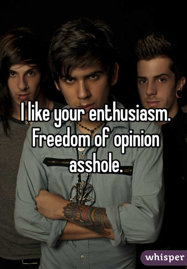 I like your enthusiasm. Freedom of opinion asshole.