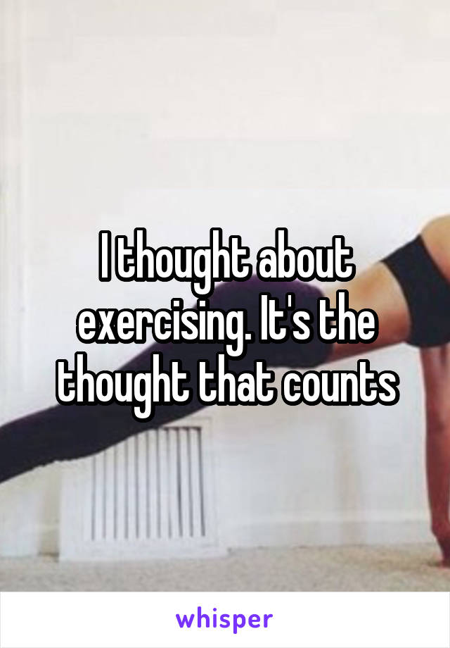 I thought about exercising. It's the thought that counts