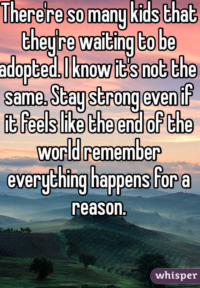 There're so many kids that they're waiting to be adopted. I know it's not the same. Stay strong even if it feels like the end of the world remember everything happens for a reason. 