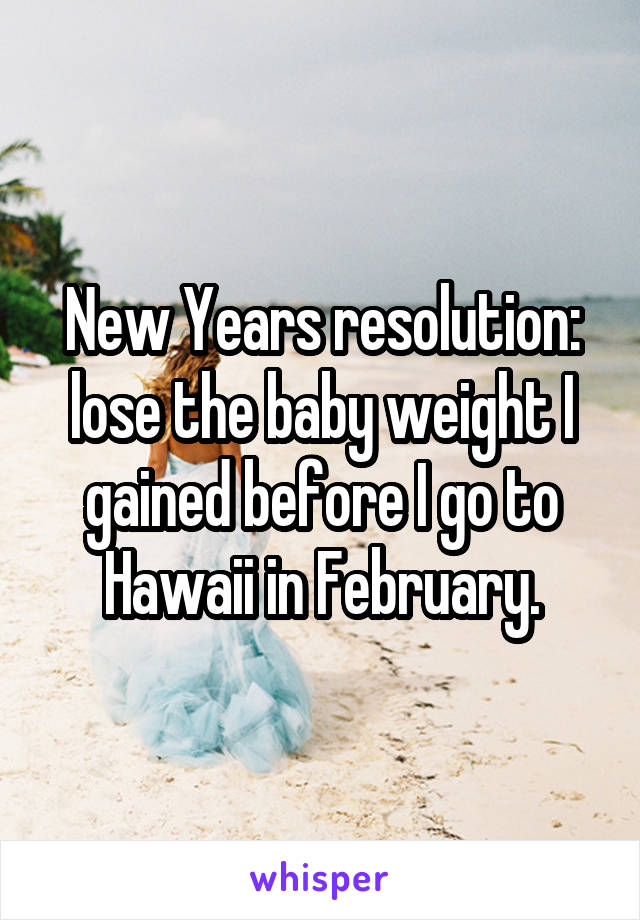 New Years resolution: lose the baby weight I gained before I go to Hawaii in February.