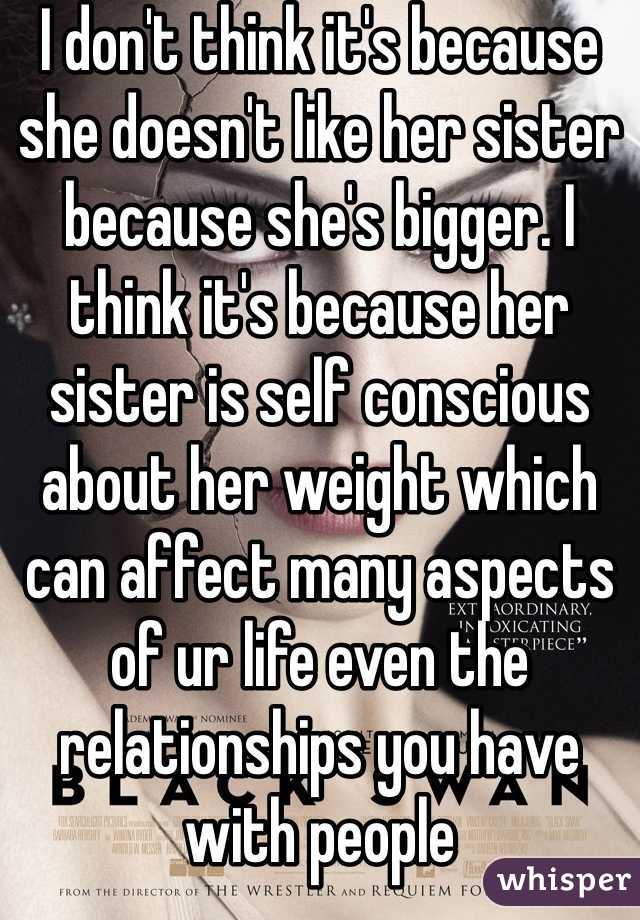 I don't think it's because she doesn't like her sister because she's bigger. I think it's because her sister is self conscious about her weight which can affect many aspects of ur life even the relationships you have with people