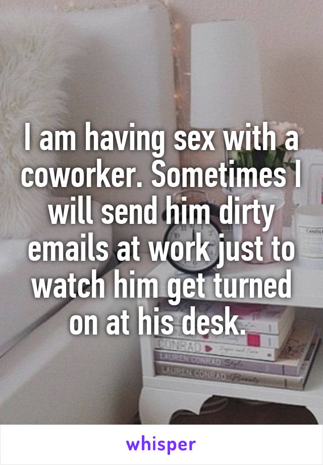 I am having sex with a coworker. Sometimes I will send him dirty emails at work just to watch him get turned on at his desk. 