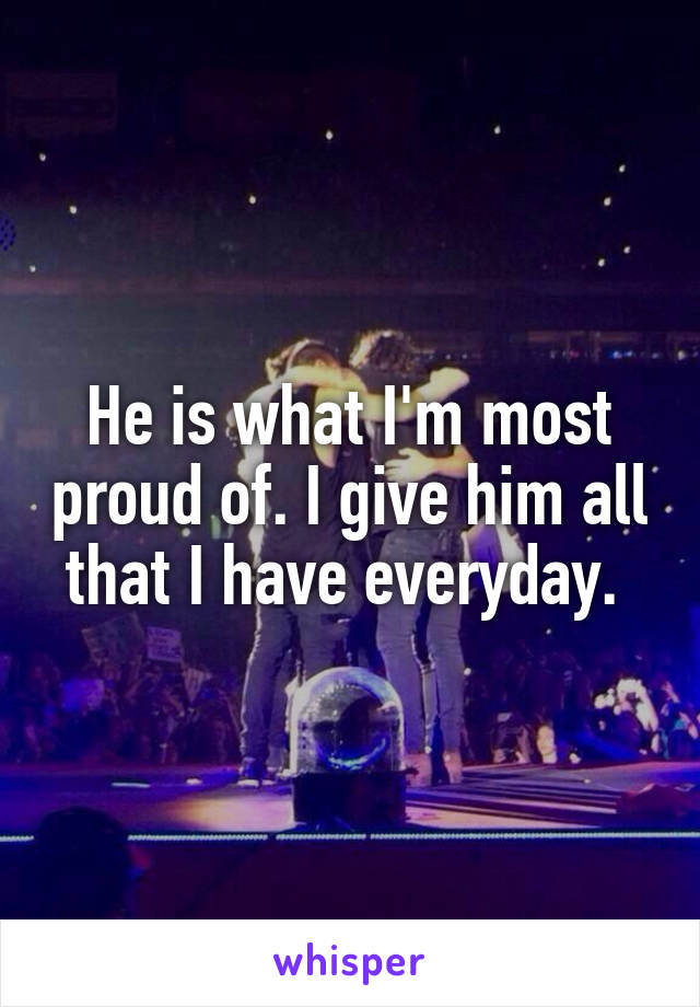 He is what I'm most proud of. I give him all that I have everyday. 