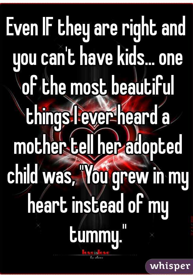 Even IF they are right and you can't have kids... one of the most beautiful things I ever heard a mother tell her adopted child was, "You grew in my heart instead of my tummy."