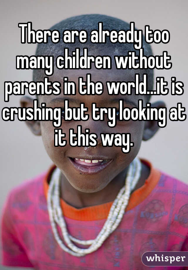 There are already too many children without parents in the world...it is crushing but try looking at it this way. 