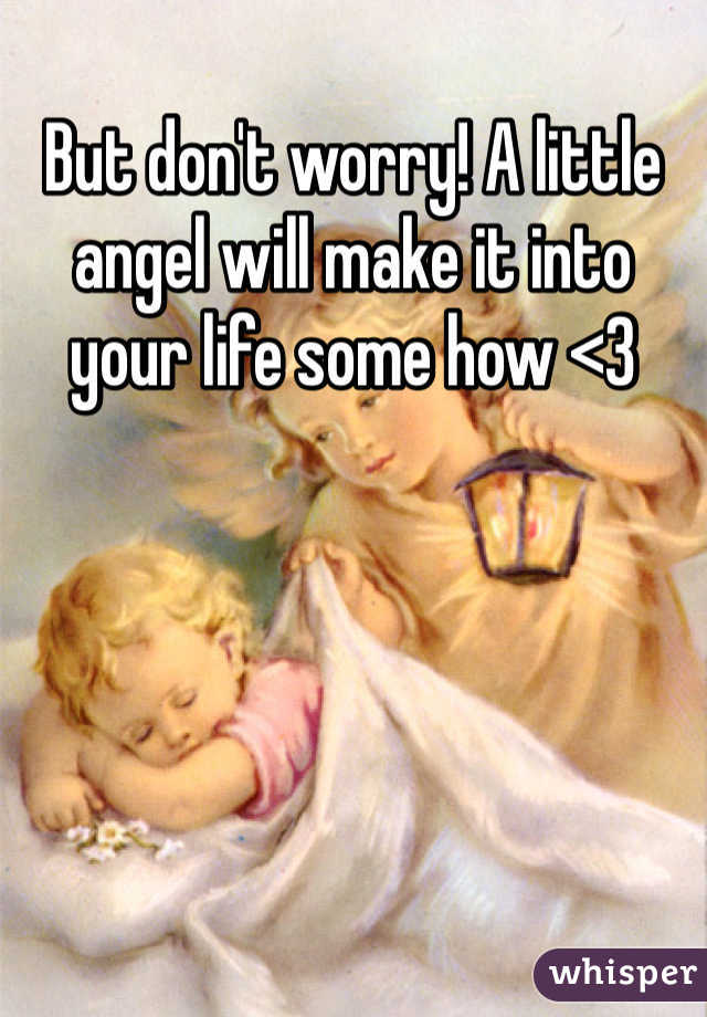 But don't worry! A little angel will make it into your life some how <3 