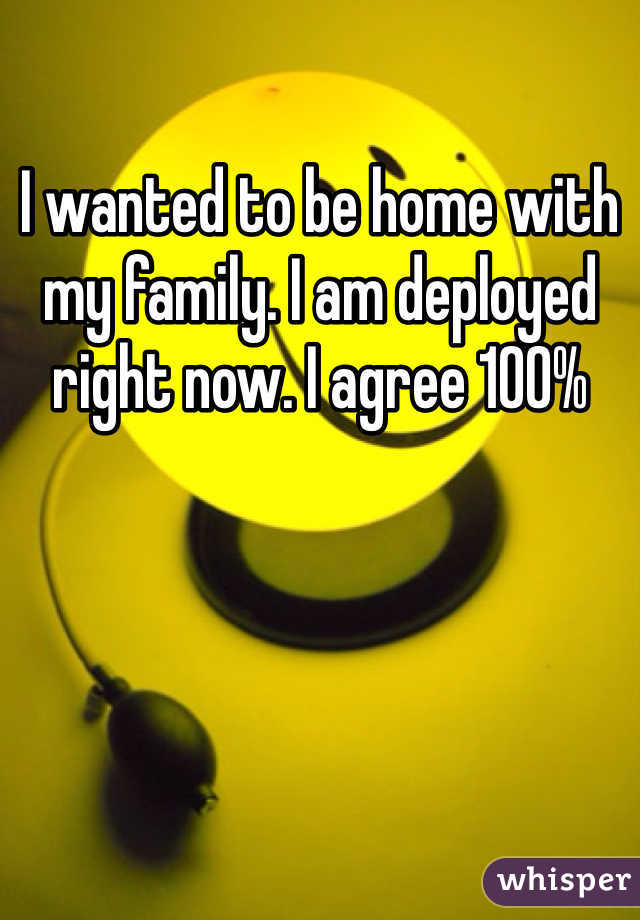 I wanted to be home with my family. I am deployed right now. I agree 100%
