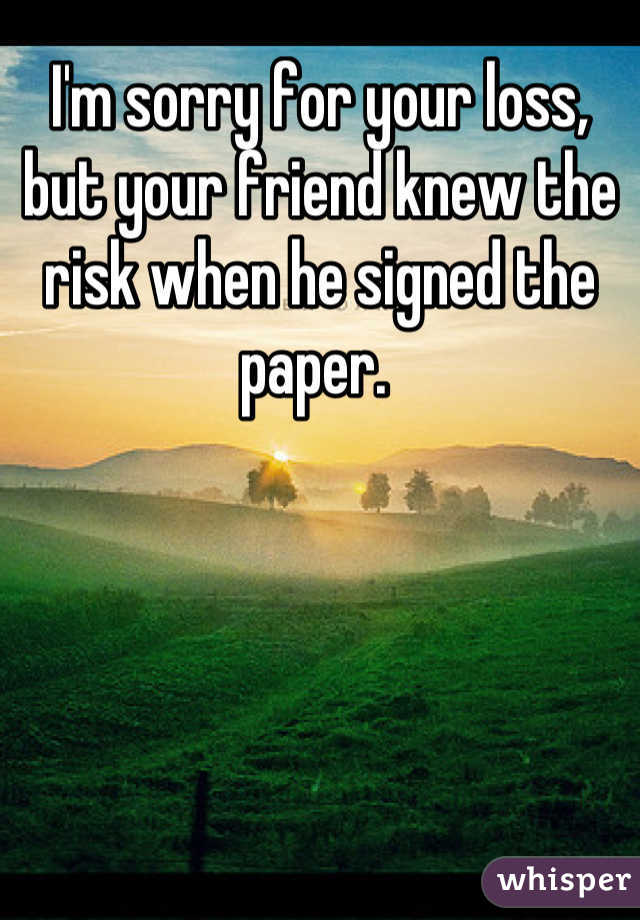 I'm sorry for your loss, but your friend knew the risk when he signed the paper. 