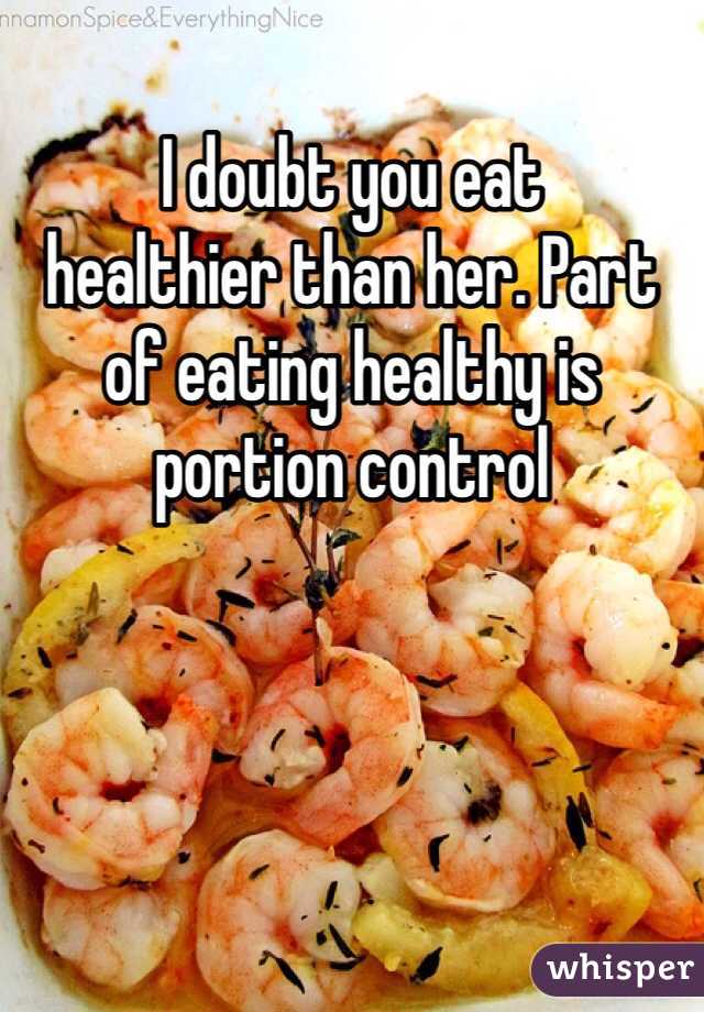 I doubt you eat 
healthier than her. Part of eating healthy is portion control 