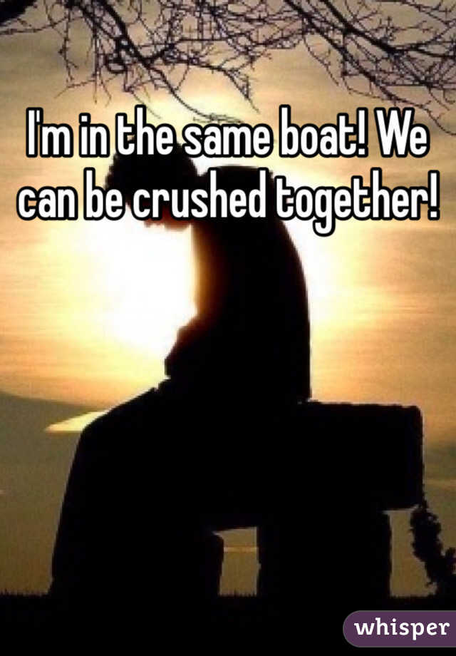 I'm in the same boat! We can be crushed together! 