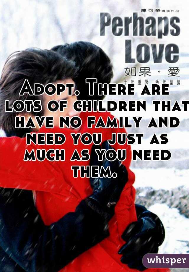 Adopt. There are lots of children that have no family and need you just as much as you need them. 