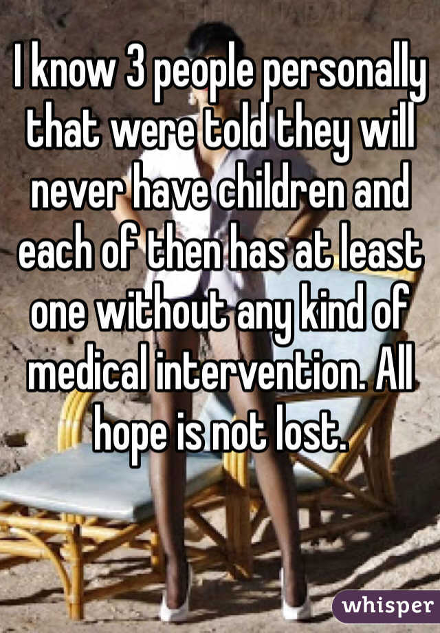 I know 3 people personally that were told they will never have children and each of then has at least one without any kind of medical intervention. All hope is not lost. 