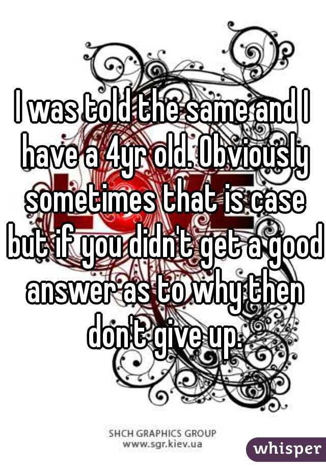 I was told the same and I have a 4yr old. Obviously sometimes that is case but if you didn't get a good answer as to why then don't give up.