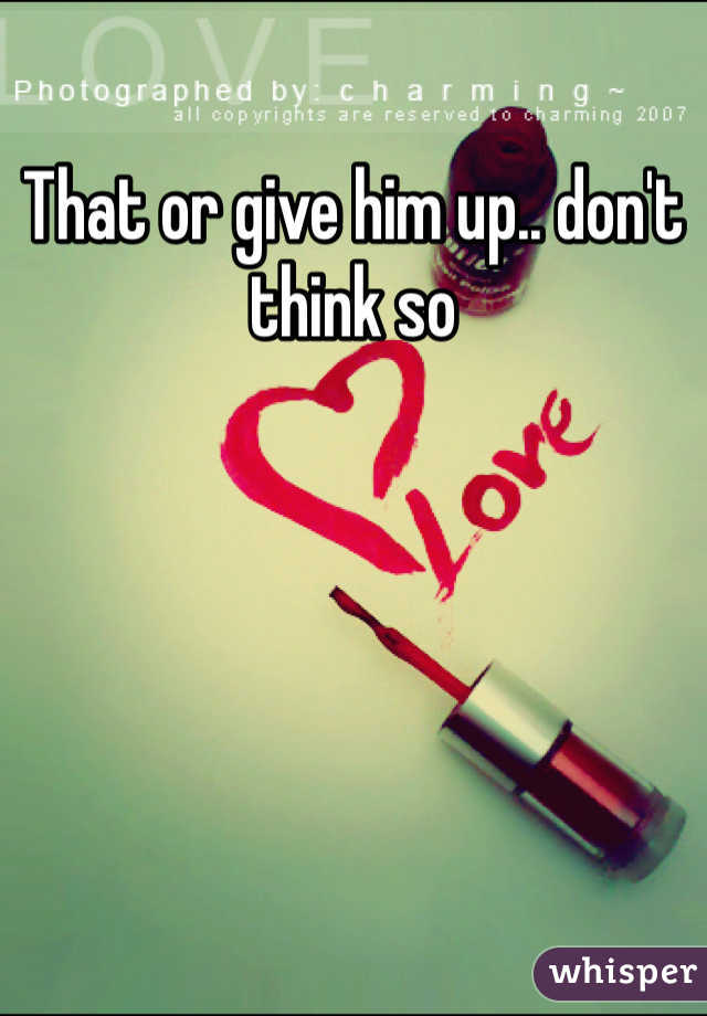 That or give him up.. don't think so 