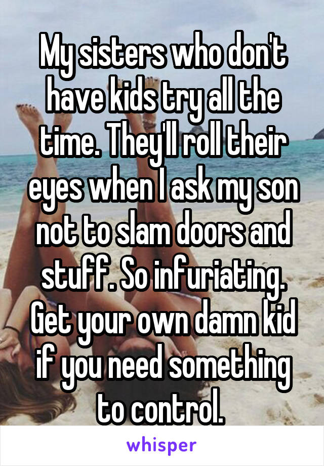 My sisters who don't have kids try all the time. They'll roll their eyes when I ask my son not to slam doors and stuff. So infuriating. Get your own damn kid if you need something to control. 
