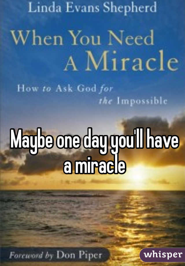 Maybe one day you'll have a miracle 