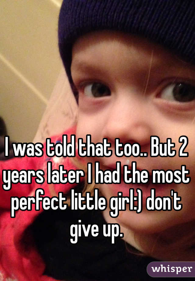 I was told that too.. But 2 years later I had the most perfect little girl:) don't give up.