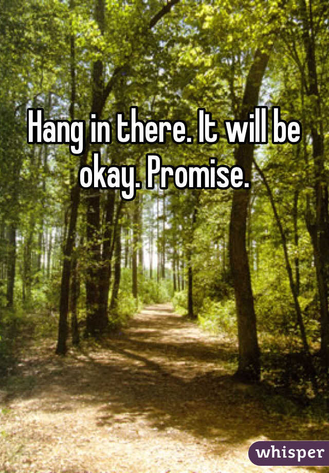 Hang in there. It will be okay. Promise. 