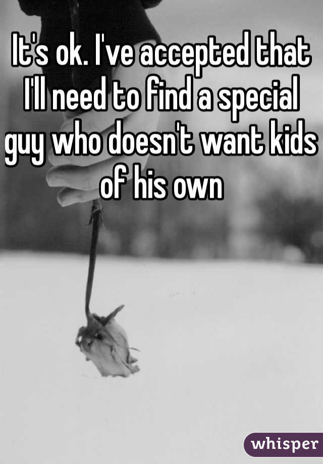 It's ok. I've accepted that I'll need to find a special guy who doesn't want kids of his own 