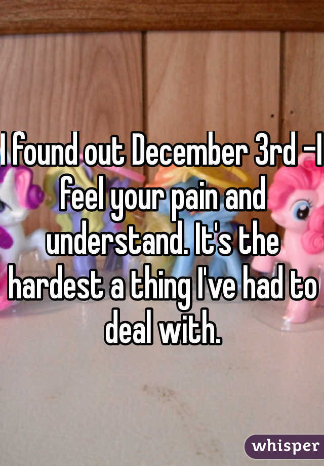 I found out December 3rd -I feel your pain and understand. It's the hardest a thing I've had to deal with. 