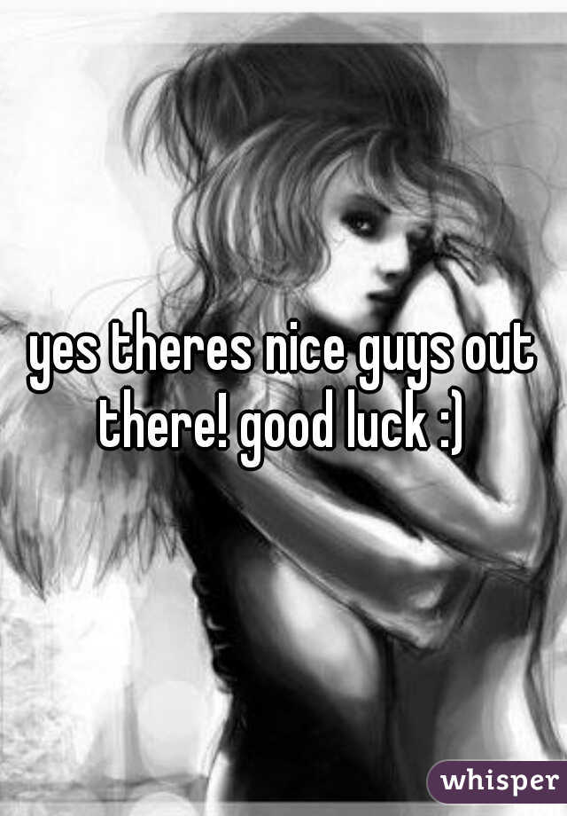 yes theres nice guys out there! good luck :) 