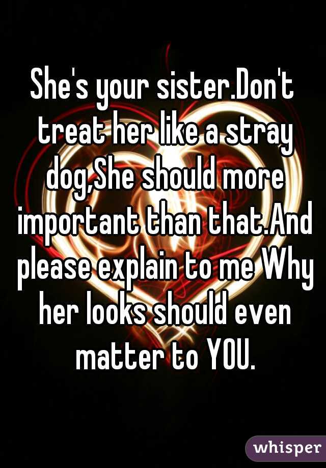 She's your sister.Don't treat her like a stray dog,She should more important than that.And please explain to me Why her looks should even matter to YOU.