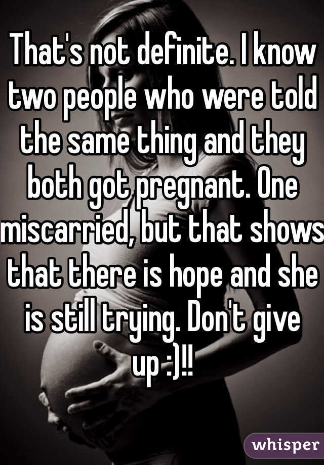 That's not definite. I know two people who were told the same thing and they both got pregnant. One miscarried, but that shows that there is hope and she is still trying. Don't give up :)!!