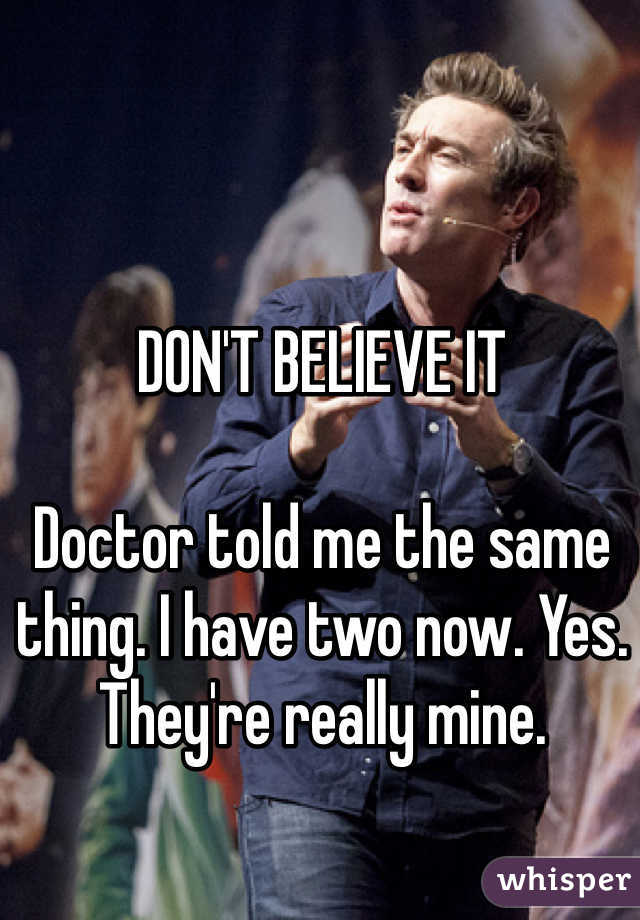 DON'T BELIEVE IT

Doctor told me the same thing. I have two now. Yes. They're really mine. 