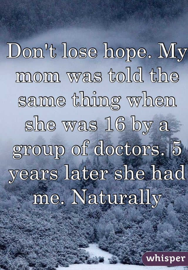 Don't lose hope. My mom was told the same thing when she was 16 by a group of doctors. 5 years later she had me. Naturally