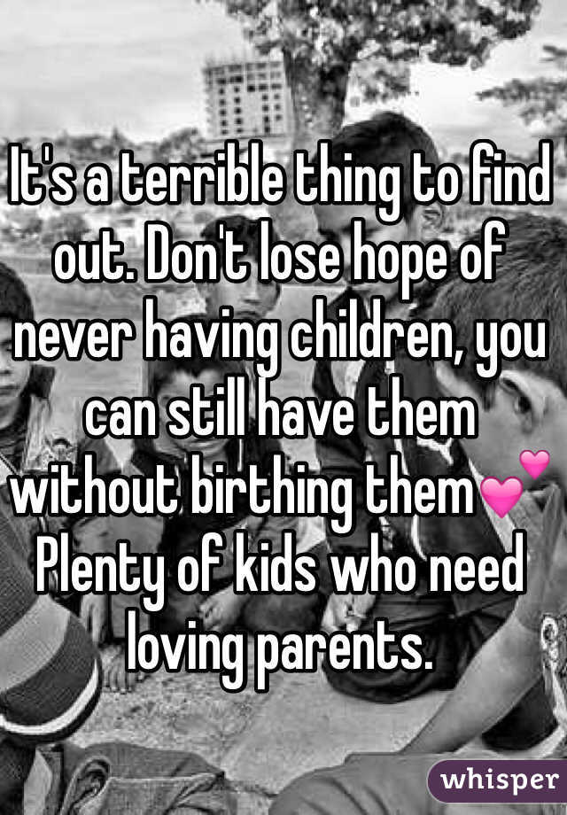 It's a terrible thing to find out. Don't lose hope of never having children, you can still have them without birthing them💕 Plenty of kids who need loving parents. 