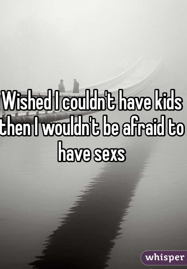 Wished I couldn't have kids then I wouldn't be afraid to have sexs 