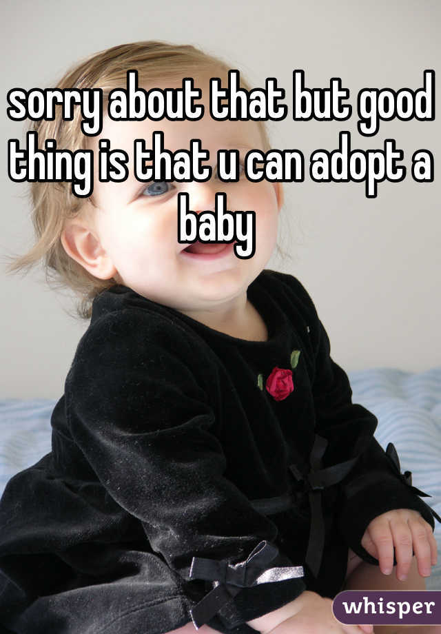 sorry about that but good thing is that u can adopt a baby 