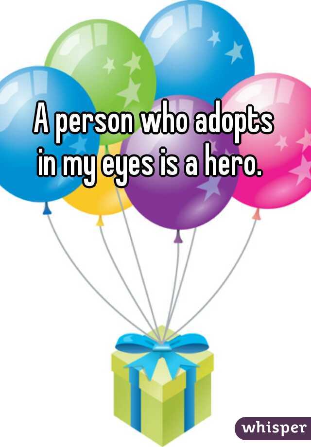 A person who adopts 
in my eyes is a hero.  