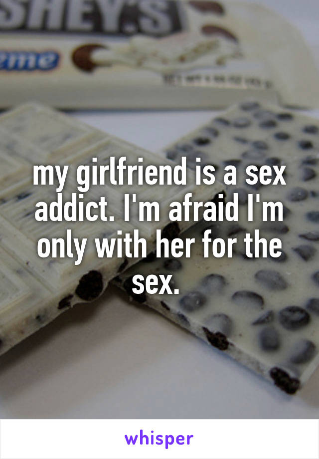 my girlfriend is a sex addict. I'm afraid I'm only with her for the sex. 