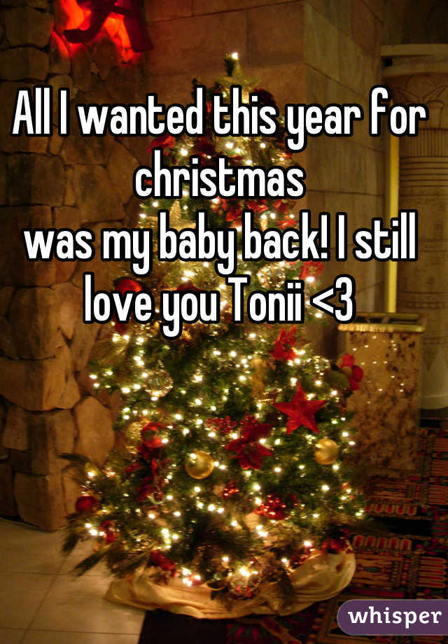 All I wanted this year for christmas 
was my baby back! I still love you Tonii <3