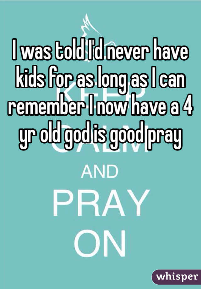 I was told I'd never have kids for as long as I can remember I now have a 4 yr old god is good pray 