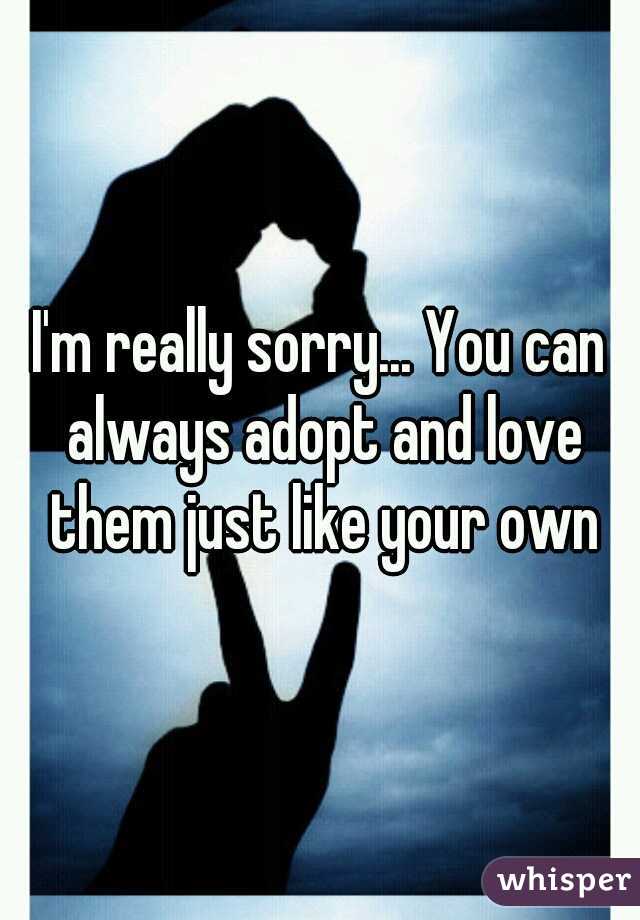I'm really sorry... You can always adopt and love them just like your own