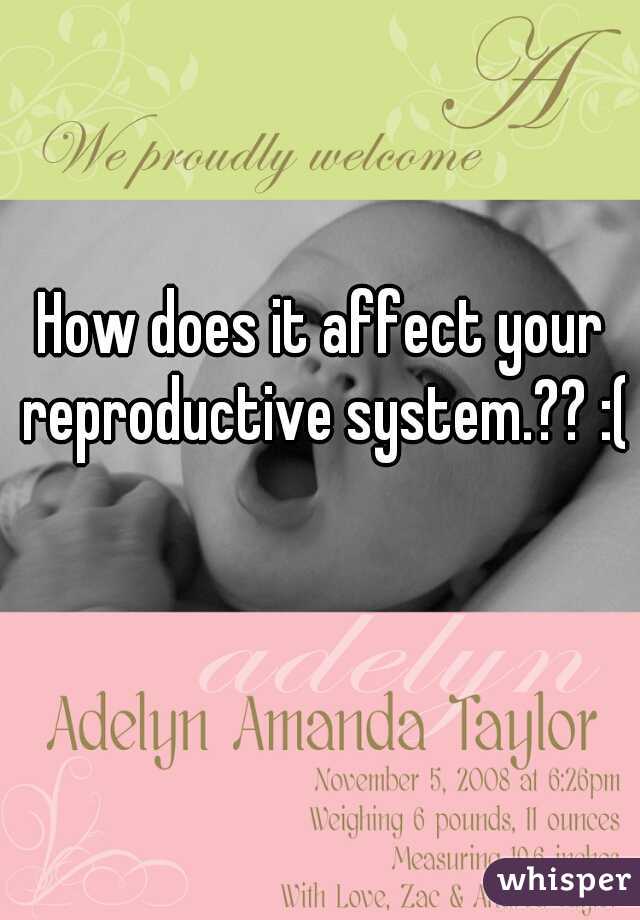 How does it affect your reproductive system.?? :(