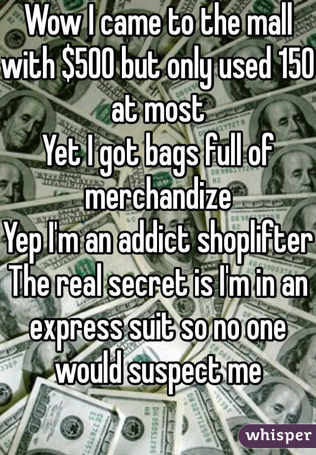 Wow I came to the mall with $500 but only used 150 at most
Yet I got bags full of merchandize
Yep I'm an addict shoplifter
The real secret is I'm in an express suit so no one would suspect me 
