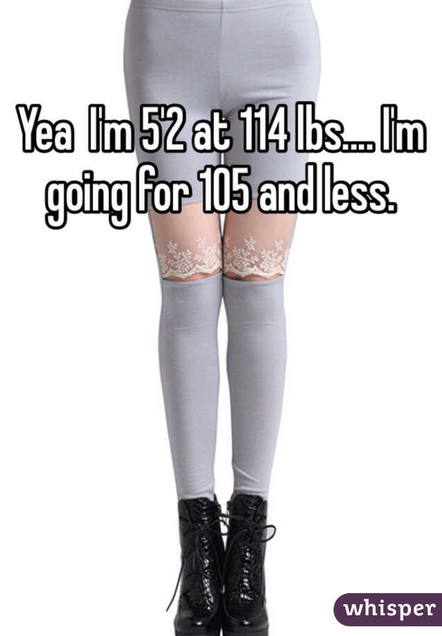 Yea  I'm 5'2 at 114 lbs.... I'm going for 105 and less. 