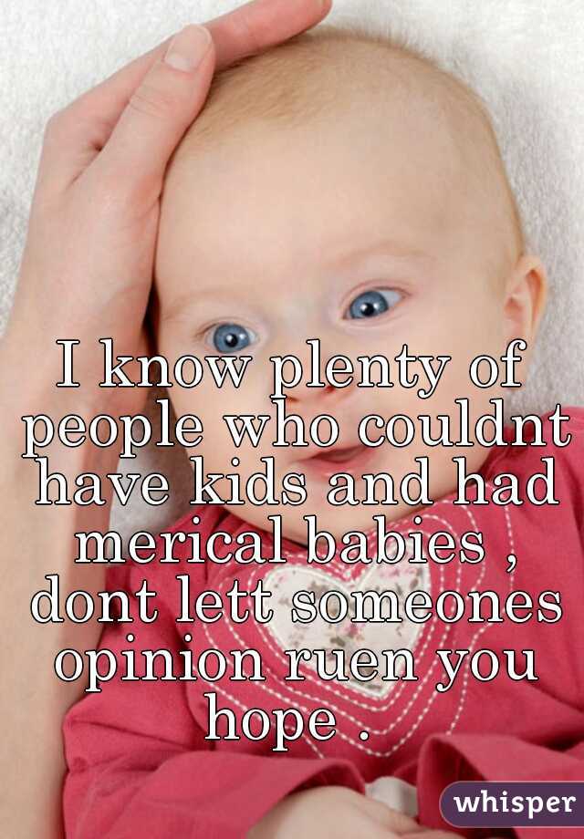 I know plenty of people who couldnt have kids and had merical babies , dont lett someones opinion ruen you hope . 