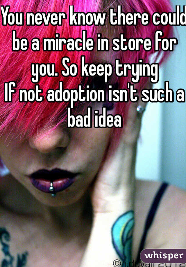 You never know there could be a miracle in store for you. So keep trying 
If not adoption isn't such a bad idea 