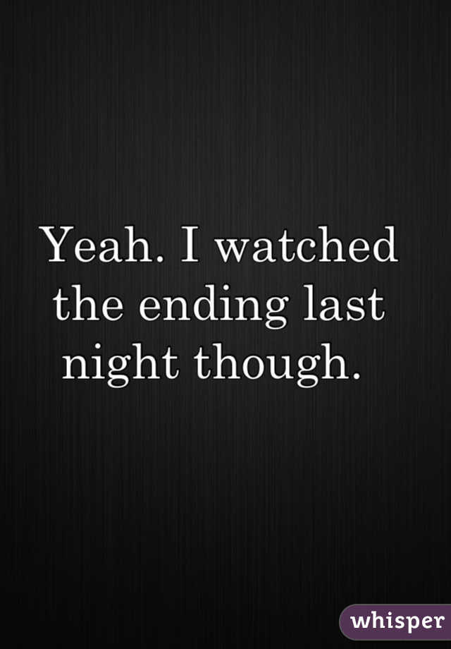 Yeah. I watched the ending last night though. 