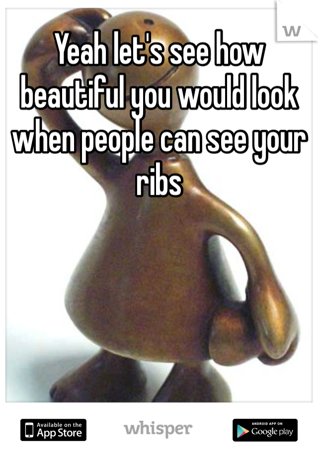 Yeah let's see how beautiful you would look when people can see your ribs 