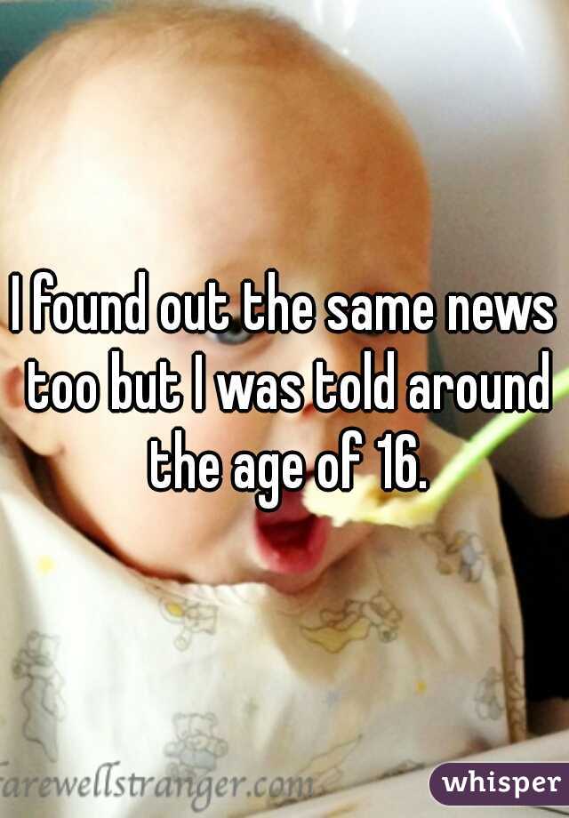 I found out the same news too but I was told around the age of 16.