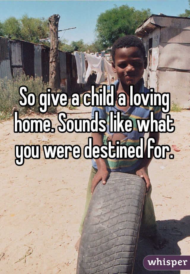 So give a child a loving home. Sounds like what you were destined for. 
