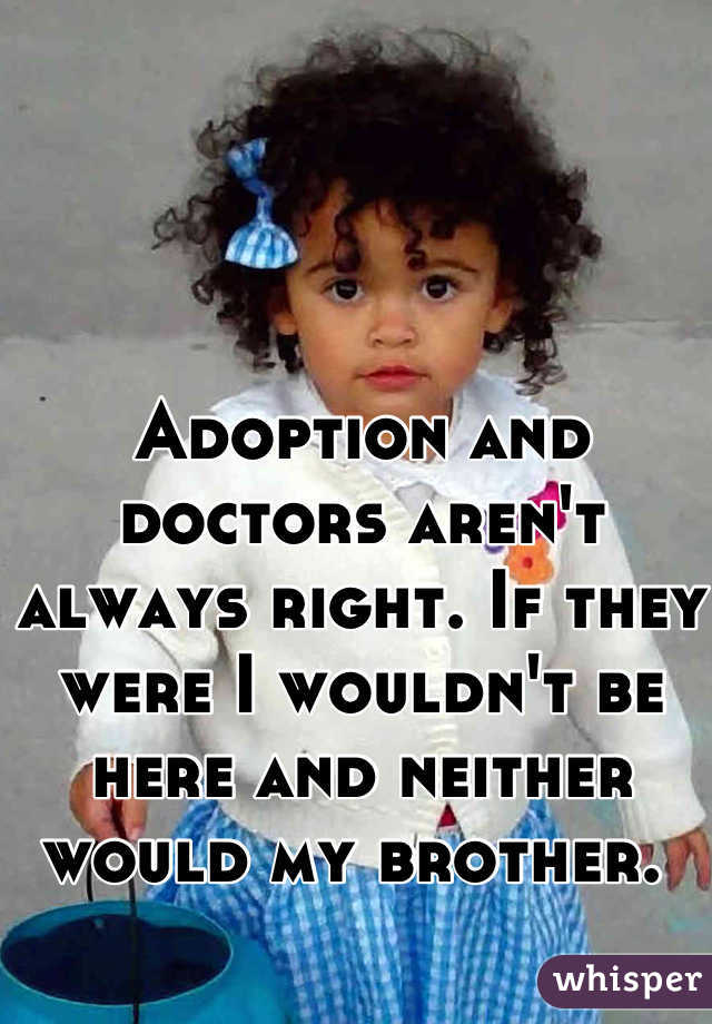 Adoption and doctors aren't always right. If they were I wouldn't be here and neither would my brother. 