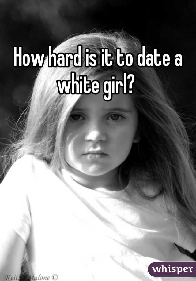 How hard is it to date a white girl? 