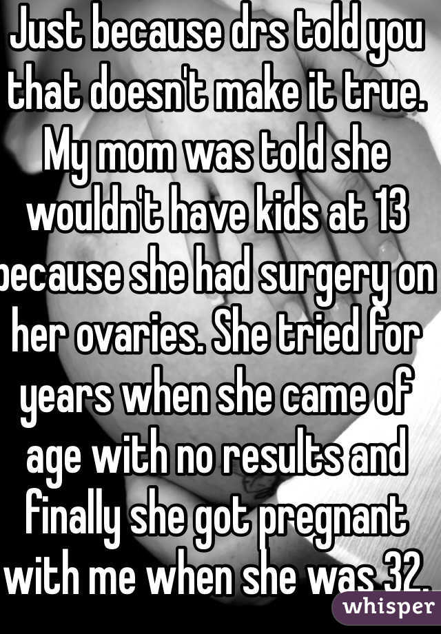 Just because drs told you that doesn't make it true. My mom was told she wouldn't have kids at 13 because she had surgery on her ovaries. She tried for years when she came of age with no results and finally she got pregnant with me when she was 32. 