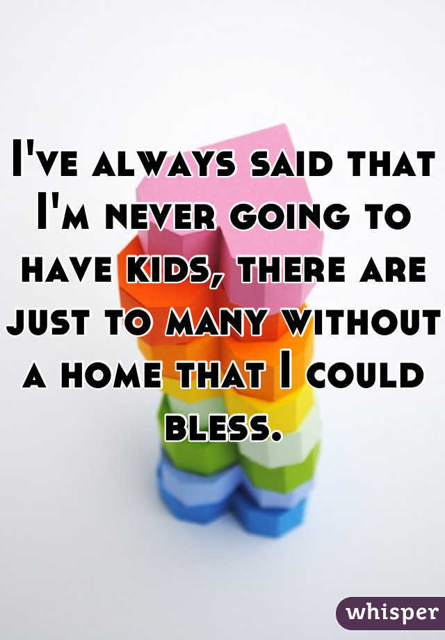 I've always said that I'm never going to have kids, there are just to many without a home that I could bless.